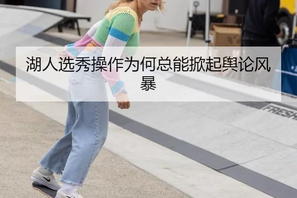 湖人选秀操作为何总能掀起舆论风暴