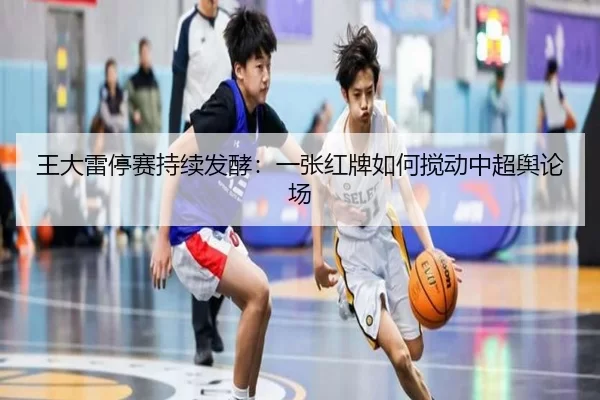 王大雷停赛持续发酵：一张红牌如何搅动中超舆论场